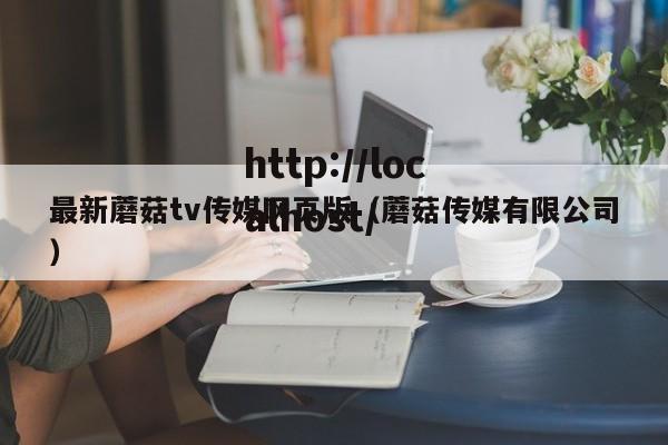 最新蘑菇tv传媒网页版（蘑菇传媒有限公司）